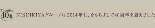 NISHIKIYAグループは2014年1月をもちまして40周年を迎えました